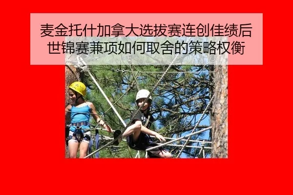 麦金托什加拿大选拔赛连创佳绩后 世锦赛兼项如何取舍的策略权衡