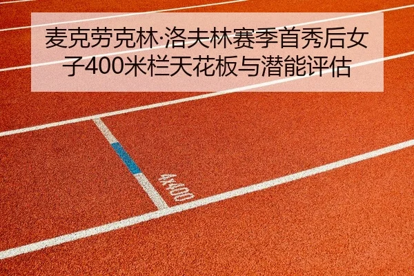 麦克劳克林·洛夫林赛季首秀后女子400米栏天花板与潜能评估