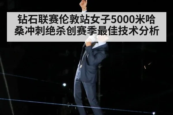 钻石联赛伦敦站女子5000米哈桑冲刺绝杀创赛季最佳技术分析