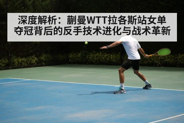 深度解析:蒯曼WTT拉各斯站女单夺冠背后的反手技术进化与战术革新