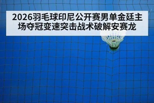2026羽毛球印尼公开赛男单金廷主场夺冠变速突击战术破解安赛龙