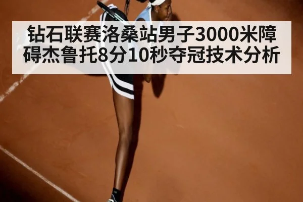 钻石联赛洛桑站男子3000米障碍杰鲁托8分10秒夺冠技术分析