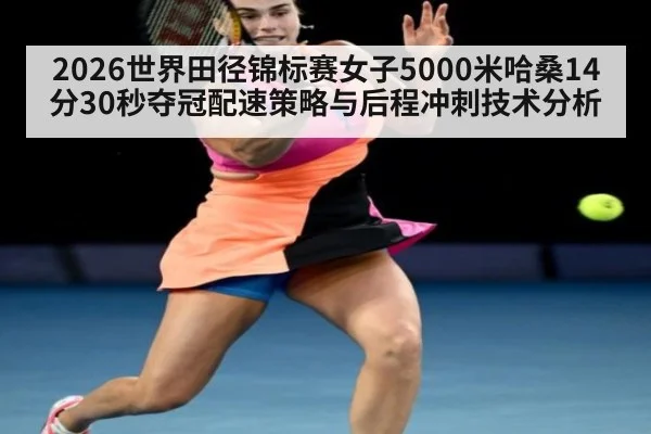 2026世界田径锦标赛女子5000米哈桑14分30秒夺冠配速策略与后程冲刺技术分析