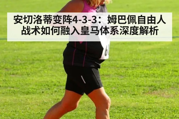 安切洛蒂变阵4-3-3:姆巴佩自由人战术如何融入皇马体系深度解析