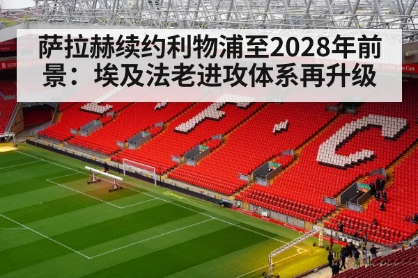 萨拉赫续约利物浦至2028年前景:埃及法老进攻体系再升级