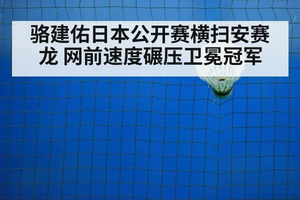 骆建佑日本公开赛横扫安赛龙 网前速度碾压卫冕冠军