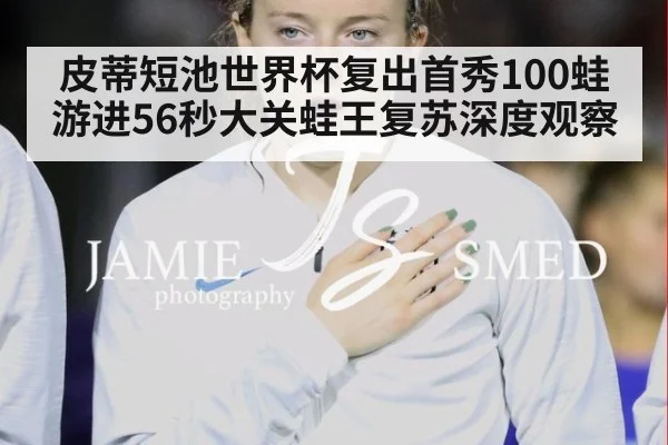 皮蒂短池世界杯复出首秀100蛙游进56秒大关蛙王复苏深度观察
