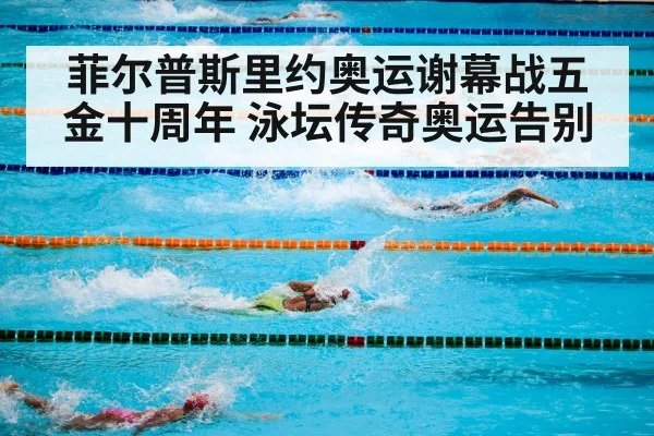 菲尔普斯里约奥运谢幕战五金十周年 泳坛传奇奥运告别